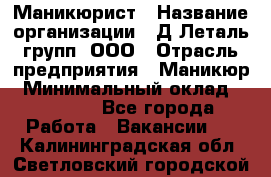 Маникюрист › Название организации ­ Д Леталь групп, ООО › Отрасль предприятия ­ Маникюр › Минимальный оклад ­ 15 000 - Все города Работа » Вакансии   . Калининградская обл.,Светловский городской округ 